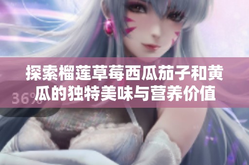 探索榴蓮草莓西瓜茄子和黃瓜的獨(dú)特美味與營養(yǎng)價(jià)值