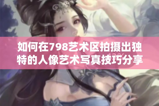 如何在798藝術(shù)區(qū)拍攝出獨(dú)特的人像藝術(shù)寫真技巧分享