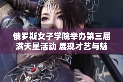 俄羅斯女子學(xué)院舉辦第三屆滿天星活動(dòng) 展現(xiàn)才藝與魅力