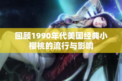 回顧1990年代美國經(jīng)典小櫻桃的流行與影響