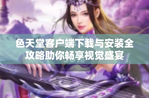色天堂客戶端下載與安裝全攻略助你暢享視覺(jué)盛宴