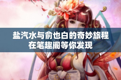 鹽汽水與俞也白的奇妙旅程在筆趣閣等你發(fā)現(xiàn)