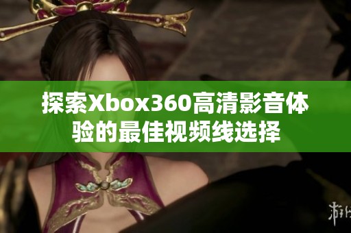 探索Xbox360高清影音體驗的最佳視頻線選擇