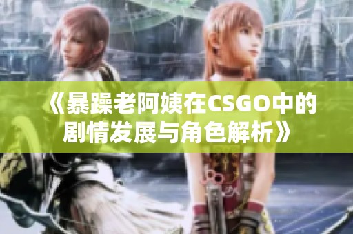 《暴躁老阿姨在CSGO中的劇情發(fā)展與角色解析》