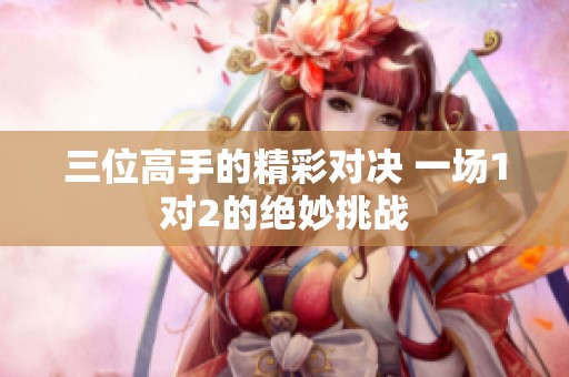 三位高手的精彩對決 一場1對2的絕妙挑戰(zhàn)
