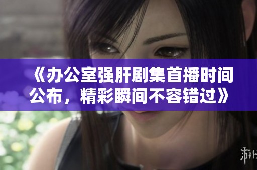 《辦公室強(qiáng)肝劇集首播時(shí)間公布，精彩瞬間不容錯(cuò)過(guò)》