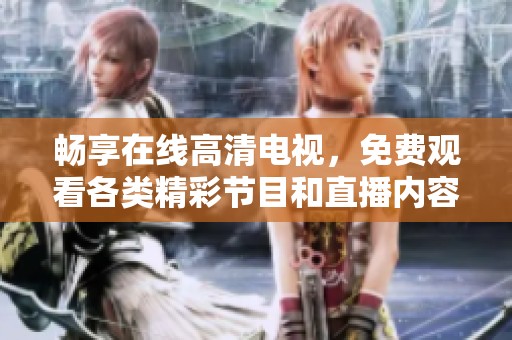 暢享在線高清電視，免費觀看各類精彩節(jié)目和直播內容