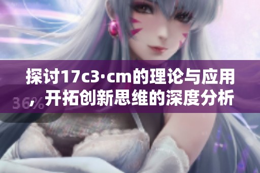 探討17c3·cm的理論與應用，開拓創(chuàng)新思維的深度分析