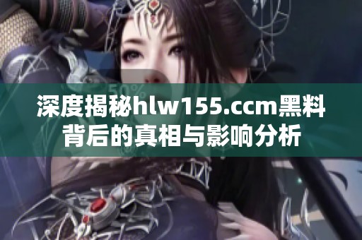 深度揭秘hlw155.ccm黑料背后的真相與影響分析