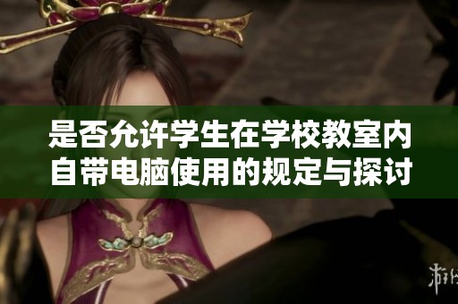 是否允許學(xué)生在學(xué)校教室內(nèi)自帶電腦使用的規(guī)定與探討 是否允許學(xué)生在學(xué)校教室內(nèi)自帶電腦使用的規(guī)定與探討