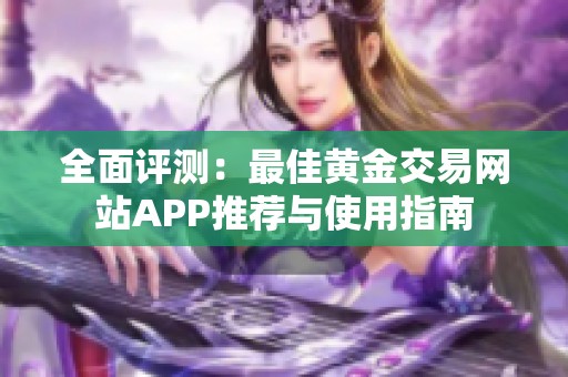 全面評(píng)測(cè)：最佳黃金交易網(wǎng)站APP推薦與使用指南