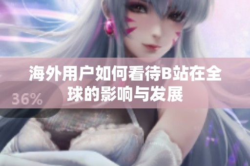 海外用戶如何看待B站在全球的影響與發(fā)展