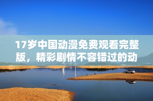 17歲中國(guó)動(dòng)漫免費(fèi)觀看完整版，精彩劇情不容錯(cuò)過(guò)的動(dòng)漫盛宴