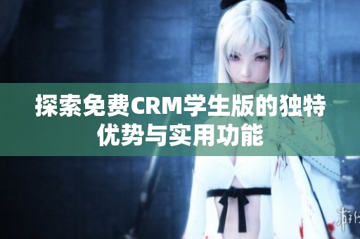 探索免費CRM學(xué)生版的獨特優(yōu)勢與實用功能