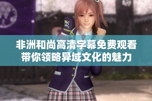 非洲和尚高清字幕免費(fèi)觀看帶你領(lǐng)略異域文化的魅力
