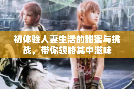 初體驗(yàn)人妻生活的甜蜜與挑戰(zhàn)，帶你領(lǐng)略其中滋味