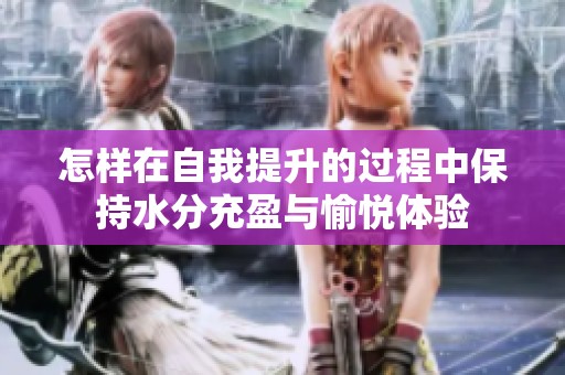 怎樣在自我提升的過(guò)程中保持水分充盈與愉悅體驗(yàn) 怎樣在自我提升的過(guò)程中保持水分充盈與愉悅體驗(yàn)