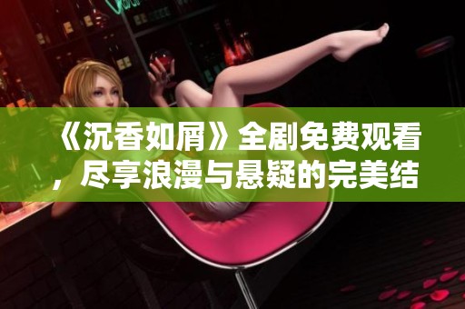 《沉香如屑》全劇免費觀看，盡享浪漫與懸疑的完美結(jié)合