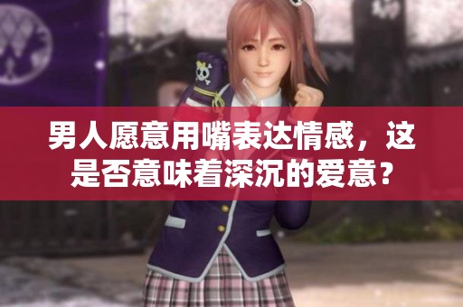 男人愿意用嘴表達(dá)情感，這是否意味著深沉的愛(ài)意？