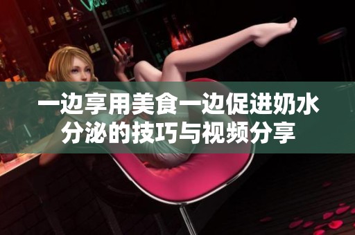 一邊享用美食一邊促進(jìn)奶水分泌的技巧與視頻分享