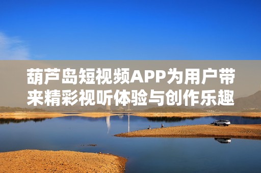 葫蘆島短視頻APP為用戶帶來(lái)精彩視聽(tīng)體驗(yàn)與創(chuàng)作樂(lè)趣