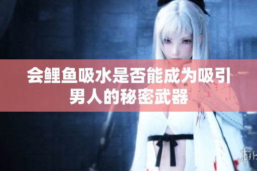 會(huì)鯉魚(yú)吸水是否能成為吸引男人的秘密武器