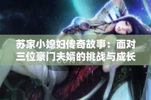 蘇家小媳婦傳奇故事：面對(duì)三位豪門夫婿的挑戰(zhàn)與成長