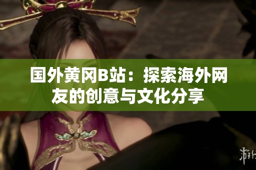 國外黃岡B站：探索海外網(wǎng)友的創(chuàng)意與文化分享