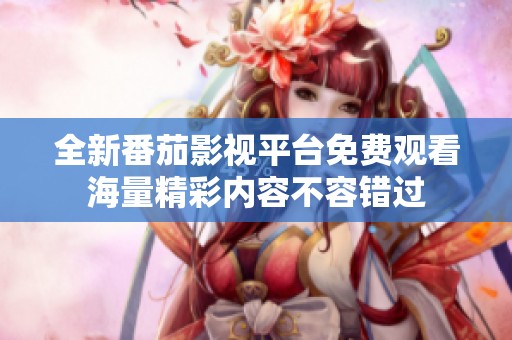 全新番茄影視平臺免費觀看海量精彩內(nèi)容不容錯過