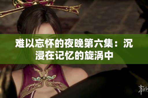 難以忘懷的夜晚第六集：沉浸在記憶的旋渦中