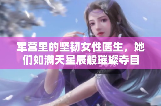 軍營里的堅韌女性醫(yī)生，她們?nèi)鐫M天星辰般璀璨奪目