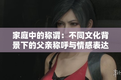 家庭中的稱謂：不同文化背景下的父親稱呼與情感表達(dá)