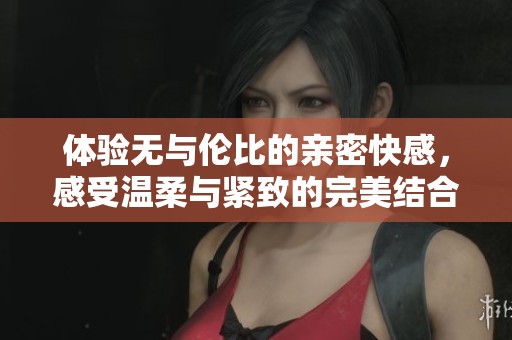 體驗無與倫比的親密快感，感受溫柔與緊致的完美結(jié)合