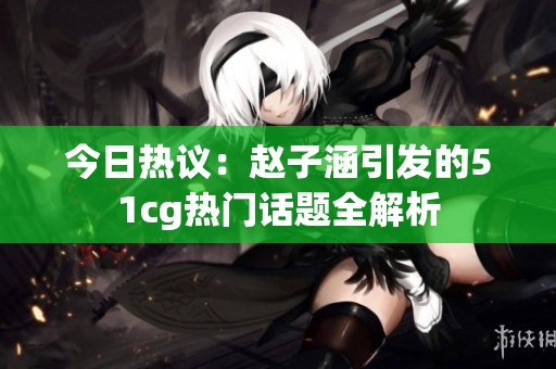 今日熱議：趙子涵引發(fā)的51cg熱門話題全解析