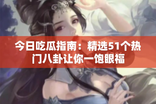 今日吃瓜指南：精選51個熱門八卦讓你一飽眼福