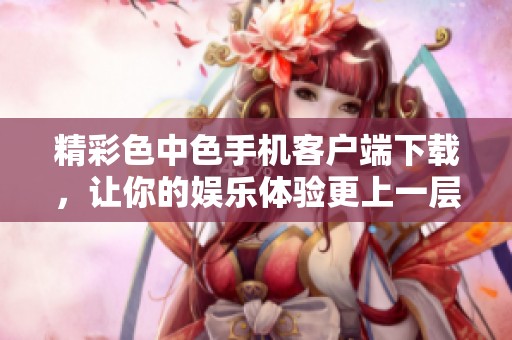 精彩色中色手機(jī)客戶(hù)端下載，讓你的娛樂(lè)體驗(yàn)更上一層樓