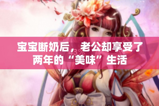 寶寶斷奶后，老公卻享受了兩年的“美味”生活
