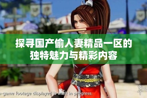 探尋國(guó)產(chǎn)偷人妻精品一區(qū)的獨(dú)特魅力與精彩內(nèi)容 探尋國(guó)產(chǎn)偷人妻精品一區(qū)的獨(dú)特魅力與精彩內(nèi)容