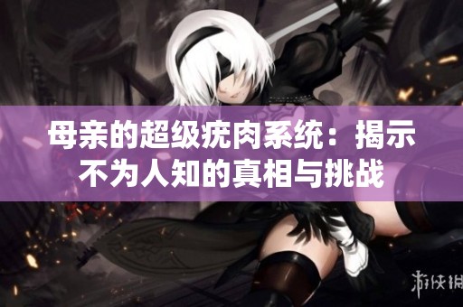 母親的超級(jí)疣肉系統(tǒng)：揭示不為人知的真相與挑戰(zhàn)