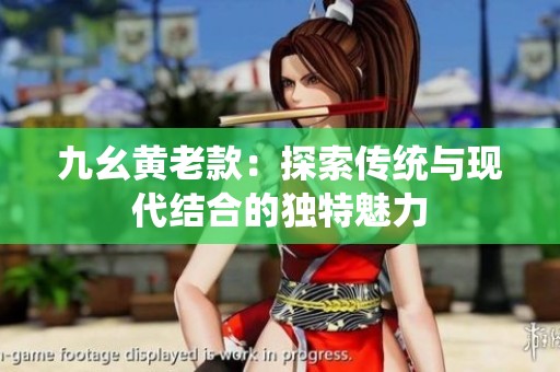 九幺黃老款：探索傳統(tǒng)與現(xiàn)代結(jié)合的獨(dú)特魅力