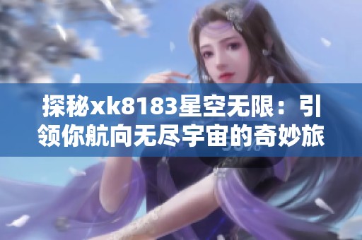 探秘xk8183星空無(wú)限：引領(lǐng)你航向無(wú)盡宇宙的奇妙旅程