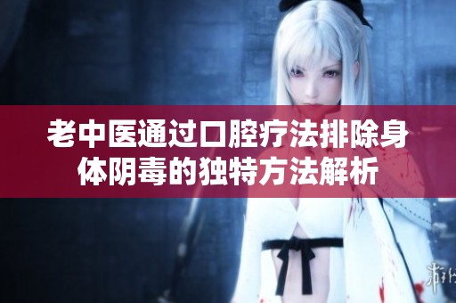 老中醫(yī)通過口腔療法排除身體陰毒的獨(dú)特方法解析
