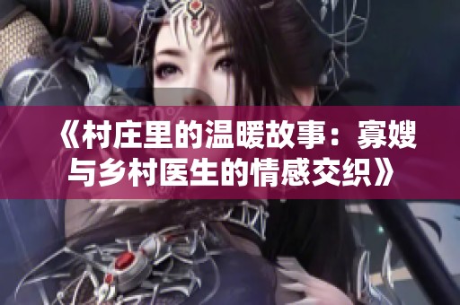 《村莊里的溫暖故事：寡嫂與鄉(xiāng)村醫(yī)生的情感交織》