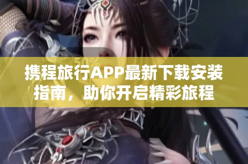 攜程旅行APP最新下載安裝指南，助你開啟精彩旅程