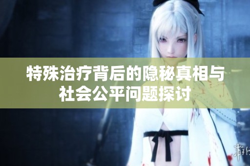特殊治療背后的隱秘真相與社會公平問題探討