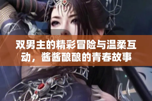 雙男主的精彩冒險(xiǎn)與溫柔互動(dòng)，醬醬釀釀的青春故事