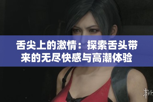 舌尖上的激情：探索舌頭帶來的無盡快感與高潮體驗(yàn)
