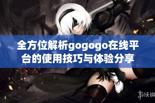 全方位解析gogogo在線平臺的使用技巧與體驗分享
