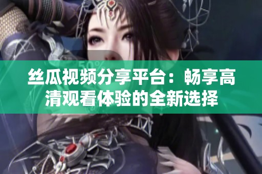 絲瓜視頻分享平臺(tái)：暢享高清觀看體驗(yàn)的全新選擇
