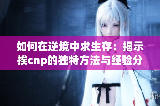 如何在逆境中求生存：揭示挨cnp的獨特方法與經(jīng)驗分享